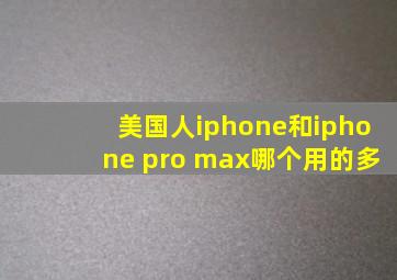 美国人iphone和iphone pro max哪个用的多